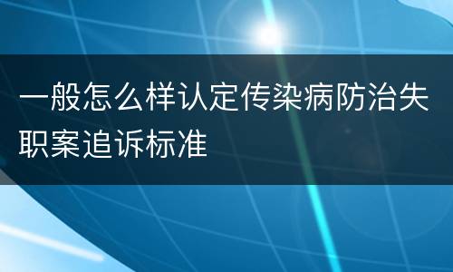 一般怎么样认定传染病防治失职案追诉标准