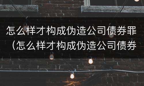 怎么样才构成伪造公司债券罪（怎么样才构成伪造公司债券罪行）