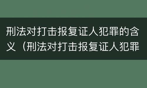 刑法对打击报复证人犯罪的含义（刑法对打击报复证人犯罪的含义是什么）