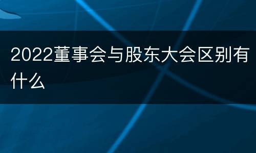 2022董事会与股东大会区别有什么