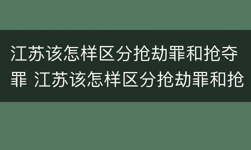 江苏该怎样区分抢劫罪和抢夺罪 江苏该怎样区分抢劫罪和抢夺罪呢