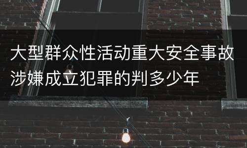 大型群众性活动重大安全事故涉嫌成立犯罪的判多少年