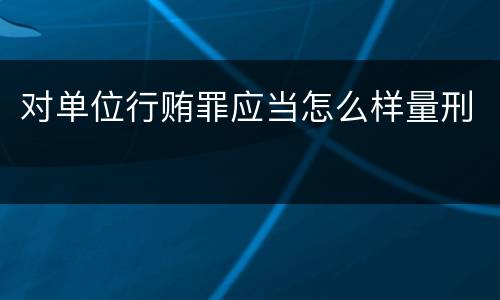 对单位行贿罪应当怎么样量刑