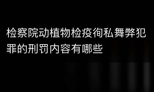 检察院动植物检疫徇私舞弊犯罪的刑罚内容有哪些