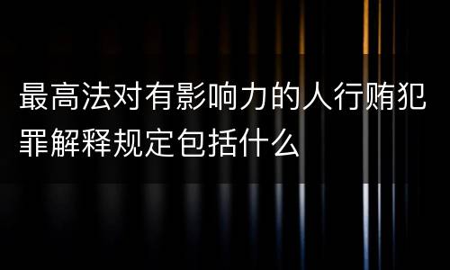 最高法对有影响力的人行贿犯罪解释规定包括什么