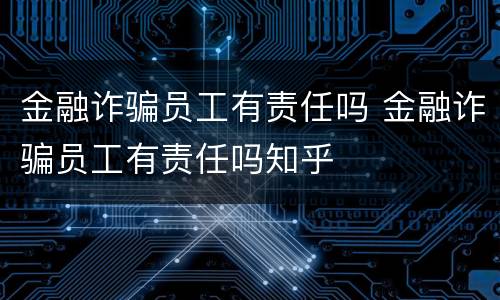 金融诈骗员工有责任吗 金融诈骗员工有责任吗知乎