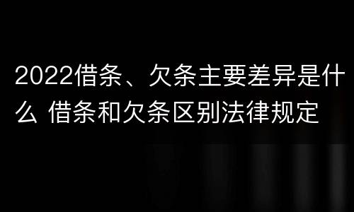 2022借条、欠条主要差异是什么 借条和欠条区别法律规定