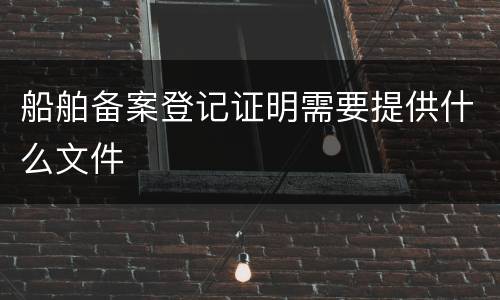 船舶备案登记证明需要提供什么文件