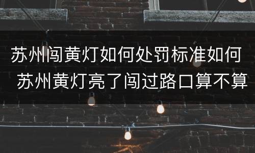 苏州闯黄灯如何处罚标准如何 苏州黄灯亮了闯过路口算不算违章