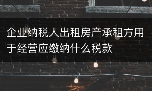 企业纳税人出租房产承租方用于经营应缴纳什么税款