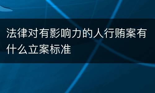 法律对有影响力的人行贿案有什么立案标准