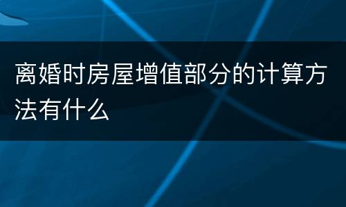 离婚时房屋增值部分的计算方法有什么