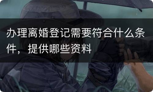 办理离婚登记需要符合什么条件，提供哪些资料