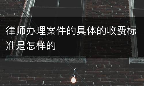 律师办理案件的具体的收费标准是怎样的