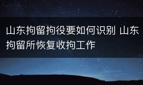 山东拘留拘役要如何识别 山东拘留所恢复收拘工作