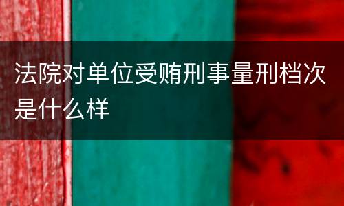 法院对单位受贿刑事量刑档次是什么样