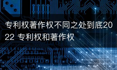 专利权著作权不同之处到底2022 专利权和著作权