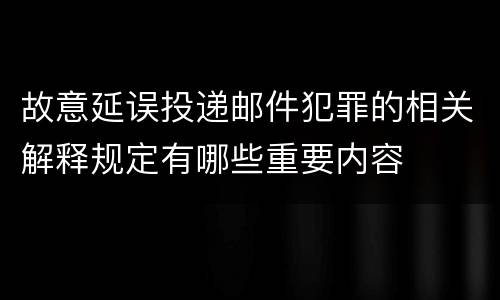 故意延误投递邮件犯罪的相关解释规定有哪些重要内容