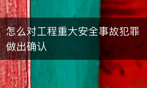 怎么对工程重大安全事故犯罪做出确认