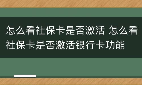 怎么看社保卡是否激活 怎么看社保卡是否激活银行卡功能