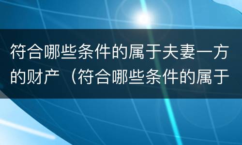 符合哪些条件的属于夫妻一方的财产（符合哪些条件的属于夫妻一方的财产呢）