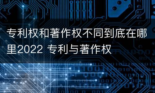 专利权和著作权不同到底在哪里2022 专利与著作权