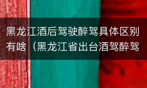 黑龙江酒后驾驶醉驾具体区别有啥（黑龙江省出台酒驾醉驾）