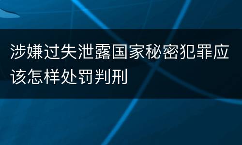 涉嫌过失泄露国家秘密犯罪应该怎样处罚判刑