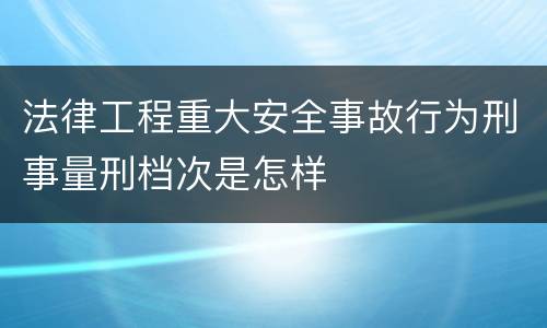 法律工程重大安全事故行为刑事量刑档次是怎样