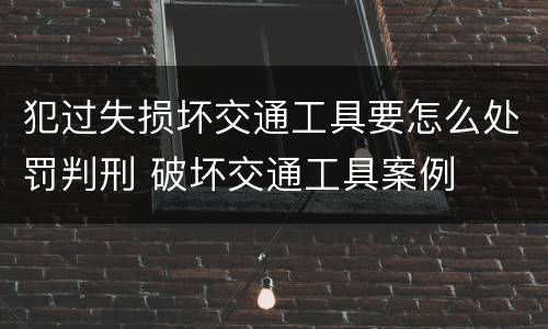 犯过失损坏交通工具要怎么处罚判刑 破坏交通工具案例