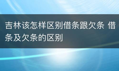 吉林该怎样区别借条跟欠条 借条及欠条的区别