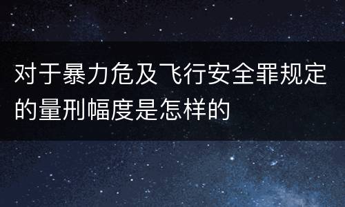 对于暴力危及飞行安全罪规定的量刑幅度是怎样的