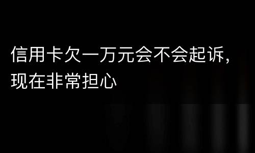 信用卡欠一万元会不会起诉，现在非常担心