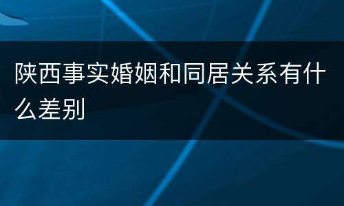 陕西事实婚姻和同居关系有什么差别