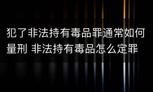 犯了非法持有毒品罪通常如何量刑 非法持有毒品怎么定罪