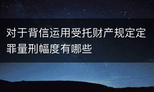 对于背信运用受托财产规定定罪量刑幅度有哪些