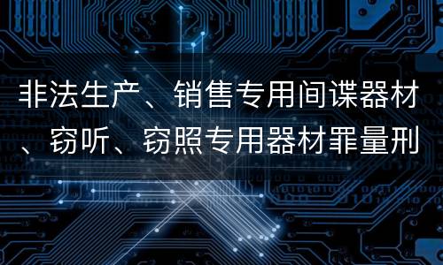 非法生产、销售专用间谍器材、窃听、窃照专用器材罪量刑处罚是什么？