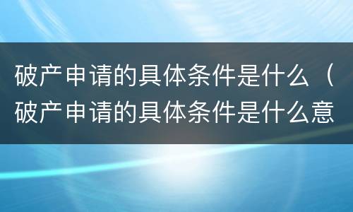 破产申请的具体条件是什么（破产申请的具体条件是什么意思）