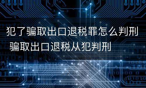 犯了骗取出口退税罪怎么判刑 骗取出口退税从犯判刑