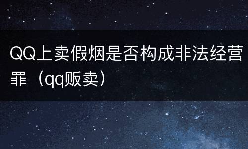 QQ上卖假烟是否构成非法经营罪（qq贩卖）