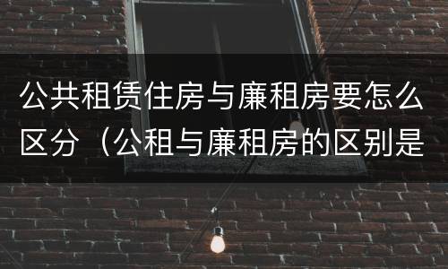 公共租赁住房与廉租房要怎么区分（公租与廉租房的区别是什么）