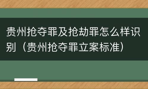 贵州抢夺罪及抢劫罪怎么样识别（贵州抢夺罪立案标准）