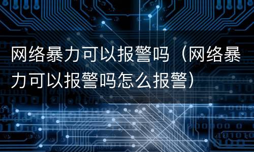 网络暴力可以报警吗（网络暴力可以报警吗怎么报警）