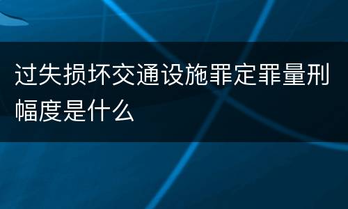 过失损坏交通设施罪定罪量刑幅度是什么