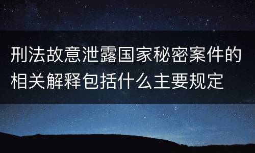 刑法故意泄露国家秘密案件的相关解释包括什么主要规定