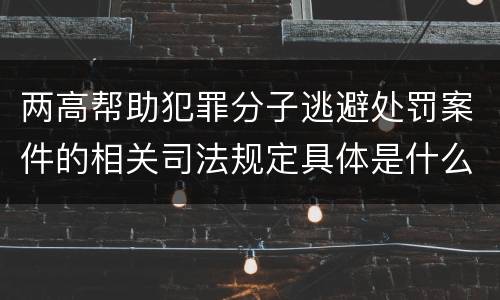 两高帮助犯罪分子逃避处罚案件的相关司法规定具体是什么内容