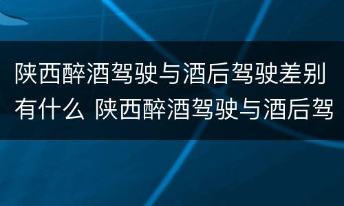 陕西醉酒驾驶与酒后驾驶差别有什么 陕西醉酒驾驶与酒后驾驶差别有什么关系