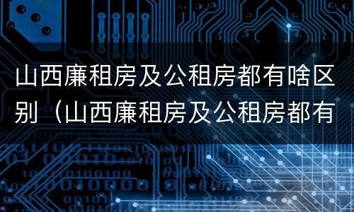 山西廉租房及公租房都有啥区别（山西廉租房及公租房都有啥区别啊）