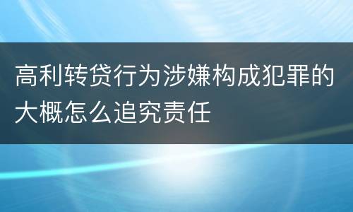 高利转贷行为涉嫌构成犯罪的大概怎么追究责任