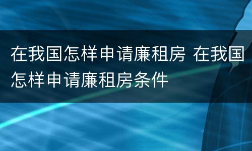 在我国怎样申请廉租房 在我国怎样申请廉租房条件